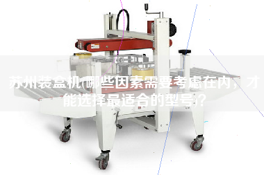 蘇州裝盒機(jī)(哪些因素需要考慮在內(nèi)，才能選擇最佳適合的型號)？