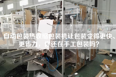 自動(dòng)包裝熱收縮包裝機(jī)讓包裝變得z快、z省力，你還在手工包裝嗎？