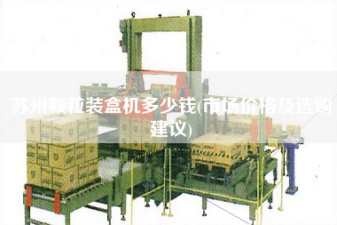 蘇州顆粒裝盒機(jī)多少錢(市場價格及選購建議)