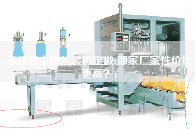 蘇州袋中袋包裝機(jī)定做(哪家廠家性價(jià)比z高？)