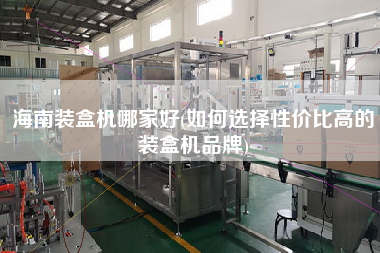 海南裝盒機(jī)哪家好(如何選擇性價比高的裝盒機(jī)品牌)