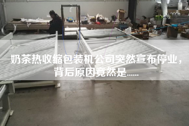 奶茶熱收縮包裝機(jī)公司突然宣布停業(yè)，背后原因竟然是......