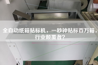 全自動(dòng)紙箱貼標(biāo)機(jī)，一秒鐘貼標(biāo)百萬(wàn)箱，行業(yè)顛覆者？