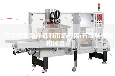 包裝機(jī)和貼標(biāo)機(jī)的市場(chǎng)應(yīng)用(有哪些領(lǐng)域和場(chǎng)景)？