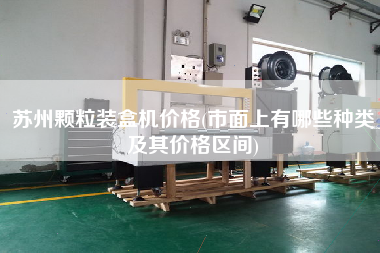 蘇州顆粒裝盒機(jī)價(jià)格(市面上有哪些種類(lèi)及其價(jià)格區(qū)間)