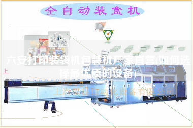 六安打印裝袋機包裝機廠家直營(如何選擇z優(yōu)質(zhì)的設(shè)備)