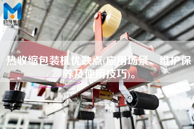 熱收縮包裝機優(yōu)缺點(應用場景、維護保養(yǎng)及使用技巧)。