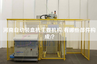 河南自動裝盒機(jī)主要機(jī)構(gòu)(有哪些部件構(gòu)成)？