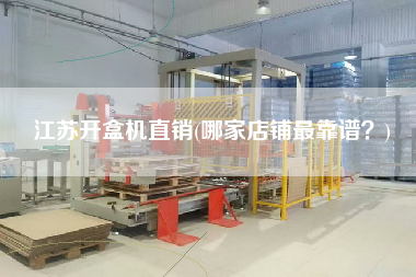 江蘇開(kāi)盒機(jī)直銷(xiāo)(哪家店鋪z靠譜？)
