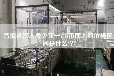 智能機器人多少錢一臺(市面上的價格區(qū)間是什么)？