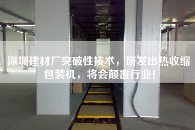 深圳建材廠突破性技術(shù)，研發(fā)出熱收縮包裝機(jī)，將會(huì)顛覆行業(yè)！