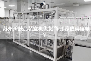 蘇州護(hù)膚品裝盒機(jī)供貨商(哪家值得信賴？)