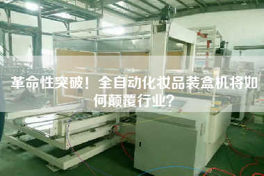 革命性突破！全自動化妝品裝盒機(jī)將如何顛覆行業(yè)？