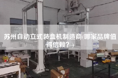 蘇州自動立式裝盒機(jī)制造商(哪家品牌值得信賴？)