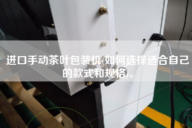 進(jìn)口手動(dòng)茶葉包裝機(jī)(如何選擇適合自己的款式和規(guī)格)。