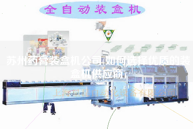 蘇州藥膏裝盒機公司(如何選擇優(yōu)質(zhì)的裝盒機供應商)