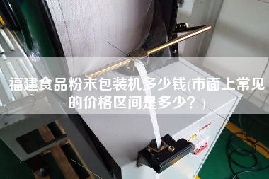 福建食品粉末包裝機(jī)多少錢(市面上常見的價(jià)格區(qū)間是多少？)