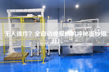 無人操作？全自動纏膜機(jī)的神秘面紗揭開！