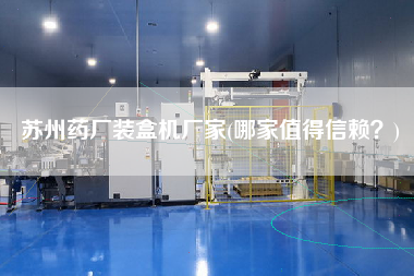 蘇州藥廠裝盒機(jī)廠家(哪家值得信賴？)
