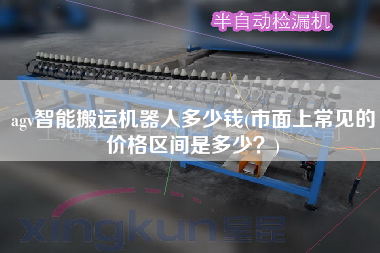 agv智能搬運(yùn)機(jī)器人多少錢(qián)(市面上常見(jiàn)的價(jià)格區(qū)間是多少？)