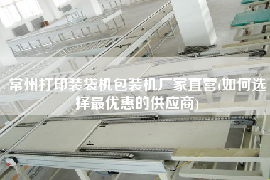常州打印裝袋機包裝機廠家直營(如何選擇z優(yōu)惠的供應商)
