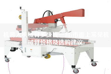 機(jī)器人機(jī)械臂多少錢一臺(市面上常見機(jī)械臂價格及選購建議)