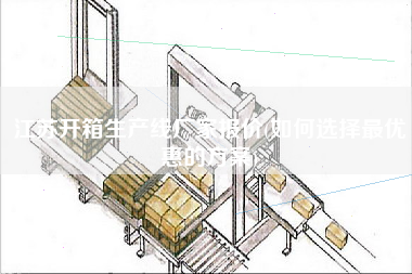 江蘇開(kāi)箱生產(chǎn)線廠家報(bào)價(jià)(如何選擇z優(yōu)惠的方案)