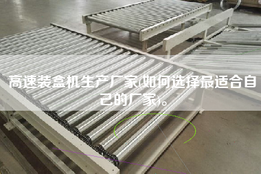 高速裝盒機(jī)生產(chǎn)廠家(如何選擇z適合自己的廠家)。