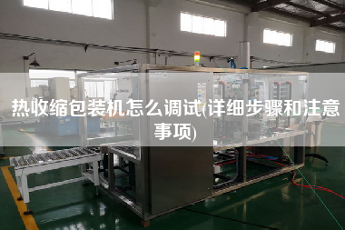 熱收縮包裝機怎么調(diào)試(詳細(xì)步驟和注意事項)