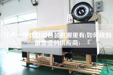 江蘇一體式自動(dòng)包裝機(jī)哪里有(如何找到z靠譜的供應(yīng)商)