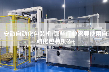 安徽自動(dòng)化包裝機(jī)(哪些行業(yè)需要使用自動(dòng)化包裝機(jī)？)