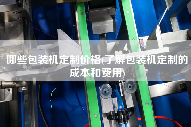 哪些包裝機(jī)定制價格(了解包裝機(jī)定制的成本和費(fèi)用)
