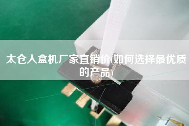 太倉(cāng)入盒機(jī)廠家直銷(xiāo)價(jià)(如何選擇z優(yōu)質(zhì)的產(chǎn)品)
