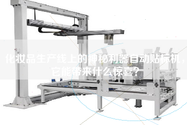化妝品生產(chǎn)線上的神秘利器自動貼標(biāo)機，它能帶來什么驚喜？