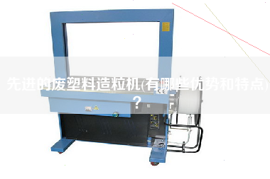 先進的廢塑料造粒機(有哪些優(yōu)勢和特點)？