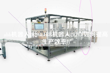 abb機器人20293(ABB機器人20293(如何提高生產(chǎn)效率))