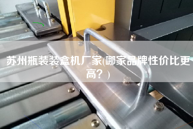 蘇州瓶裝裝盒機(jī)廠家(哪家品牌性價(jià)比z高？)