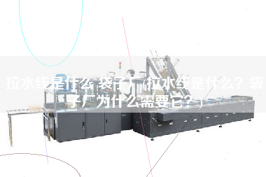 拉水線是什么 袋子廠(拉水線是什么？袋子廠為什么需要它？)