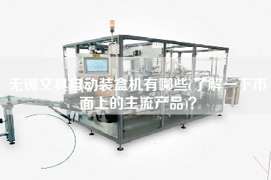 無錫文具自動裝盒機有哪些(了解一下市面上的主X品)？