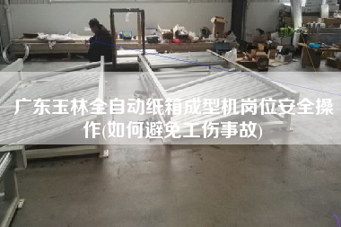 廣東玉林全自動紙箱成型機(jī)崗位安全操作(如何避免工傷事故)