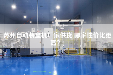 蘇州自動裝盒機廠家供貨(哪家性價比z高？)