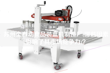 蘇州全自動(dòng)食品裝盒機(jī)制造廠(哪些因素影響了其市場(chǎng)競(jìng)爭(zhēng)力)？