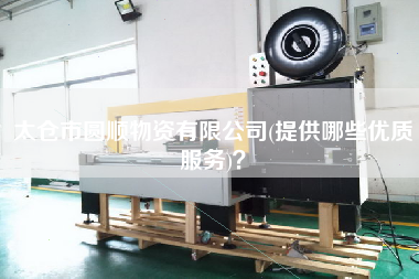 太倉市圓順物資有限公司(提供哪些優(yōu)質(zhì)服務(wù))？