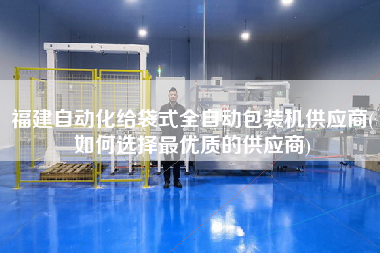 福建自動化給袋式全自動包裝機供應商(如何選擇z優(yōu)質的供應商)