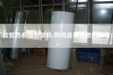 軟管熱收縮包裝機(如何選擇合適的型號)。