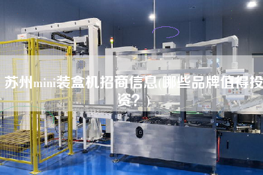 蘇州mini裝盒機招商信息(哪些品牌值得投資？)