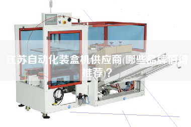 江蘇自動化裝盒機(jī)供應(yīng)商(哪些品牌值得推薦)？