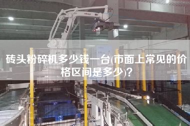 磚頭粉碎機(jī)多少錢一臺(市面上常見的價(jià)格區(qū)間是多少)？