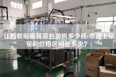 江西收縮膜蔬菜包裝機(jī)多少錢(市面上常見(jiàn)的價(jià)格區(qū)間是多少？)