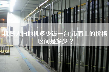機(jī)器人掃地機(jī)多少錢一臺(市面上的價(jià)格區(qū)間是多少)？